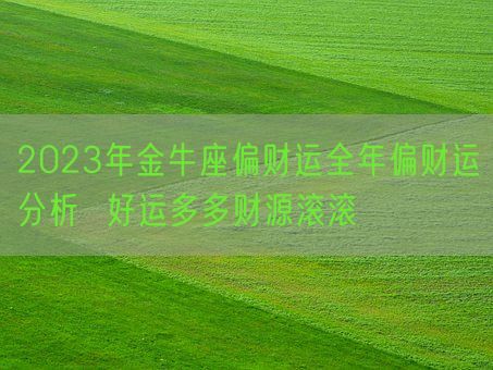 2023年金牛座偏财运全年偏财运分析 好运多多财源滚滚(图1) 2023年金牛座偏财运全年偏财运分析 好运多多财源滚滚(图1)
