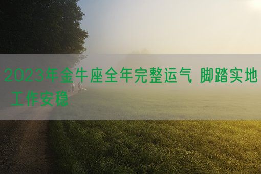 2023年金牛座全年完整运气 脚踏实地 工作安稳(图1) 2023年金牛座全年完整运气 脚踏实地 工作安稳(图1)