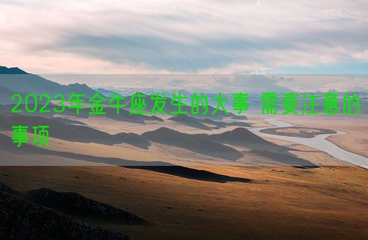 2023年金牛座发生的大事 需要注意的事项(图1) 2023年金牛座发生的大事 需要注意的事项(图1)