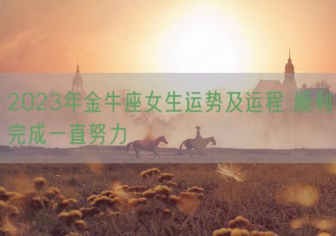 2023年金牛座女生运势及运程 顺利完成一直努力(图1) 2023年金牛座女生运势及运程 顺利完成一直努力(图1)