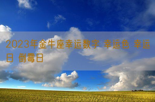 2023年金牛座幸运数字 幸运色 幸运日 倒霉日(图1) 2023年金牛座幸运数字 幸运色 幸运日 倒霉日(图1)