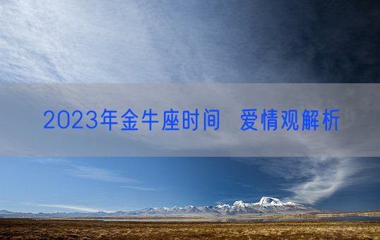 2023年金牛座时间 爱情观解析(图1) 2023年金牛座时间 爱情观解析(图1)