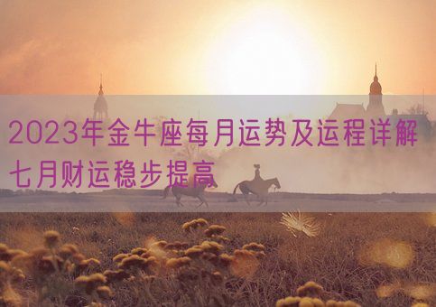 2023年金牛座每月运势及运程详解 七月财运稳步提高(图1) 2023年金牛座每月运势及运程详解 七月财运稳步提高(图1)