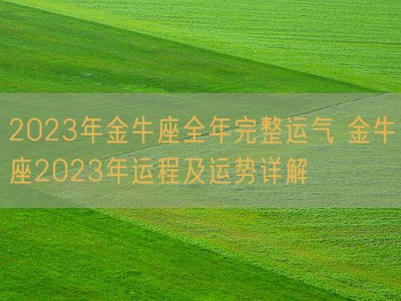 2023年金牛座全年完整运气 金牛座2023年运程及运势详解(图1) 2023年金牛座全年完整运气 金牛座2023年运程及运势详解(图1)