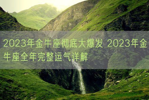 2023年金牛座彻底大爆发 2023年金牛座全年完整运气详解(图1) 2023年金牛座彻底大爆发 2023年金牛座全年完整运气详解(图1)