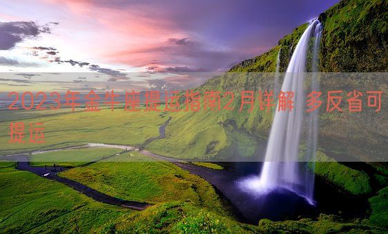 2023年金牛座提运指南2月详解 多反省可提运 (图1) 2023年金牛座提运指南2月详解 多反省可提运 (图1)