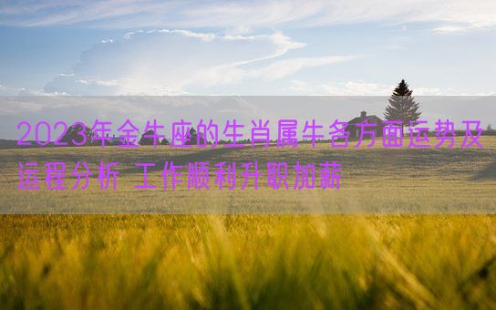 2023年金牛座的生肖属牛各方面运势及运程分析 工作顺利升职加薪(图1) 2023年金牛座的生肖属牛各方面运势及运程分析 工作顺利升职加薪(图1)