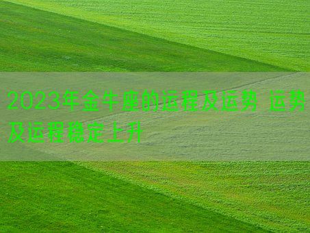 2023年金牛座的运程及运势 运势及运程稳定上升(图1) 2023年金牛座的运程及运势 运势及运程稳定上升(图1)