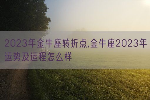 2023年金牛座转折点,金牛座2023年运势及运程怎么样(图1)