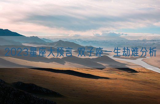 2023星座大预言 双子座一生劫难分析(图1) 2023星座大预言 双子座一生劫难分析(图1)