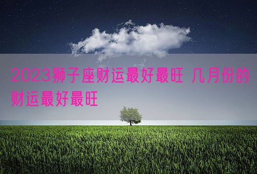 2023狮子座财运最好最旺 几月份的财运最好最旺(图1)