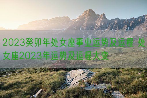 2023癸卯年处女座事业运势及运程 处女座2023年运势及运程大变(图1) 2023癸卯年处女座事业运势及运程 处女座2023年运势及运程大变(图1)