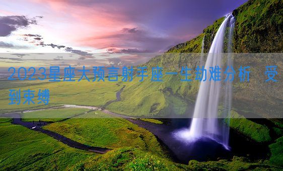 2023星座大预言射手座一生劫难分析  受到束缚(图1)