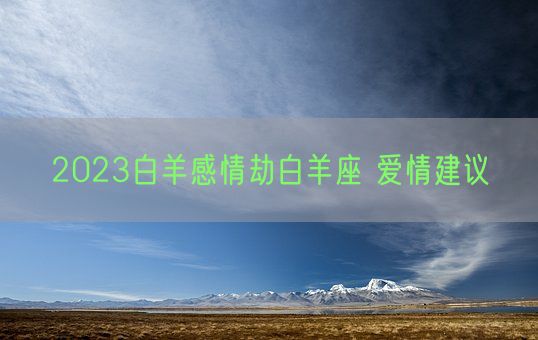 2023白羊感情劫白羊座 爱情建议(图1)