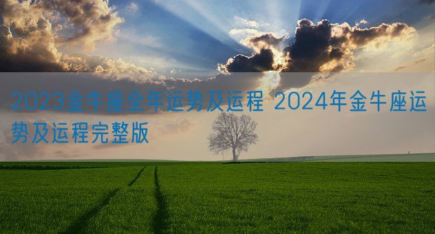 2023金牛座全年运势及运程 2024年金牛座运势及运程完整版(图1) 2023金牛座全年运势及运程 2024年金牛座运势及运程完整版(图1)