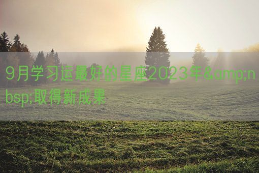 9月学习运最好的星座2023年&nbsp;取得新成果(图1)