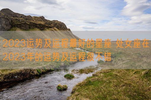 2023运势及运程最好的星座 处女座在2023年的运势及运程很不错(图1)