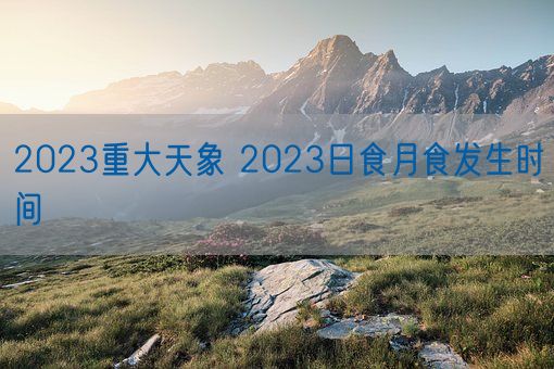 2023重大天象 2023日食月食发生时间(图1)