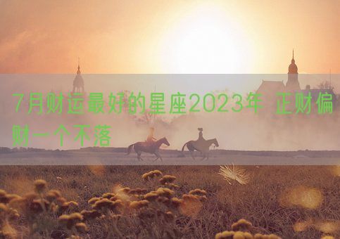 7月财运最好的星座2023年 正财偏财一个不落(图1)