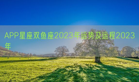 APP星座双鱼座2023年运势及运程2023年(图1)