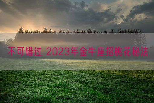 不可错过 2023年金牛座招桃花秘法(图1) 不可错过 2023年金牛座招桃花秘法(图1)