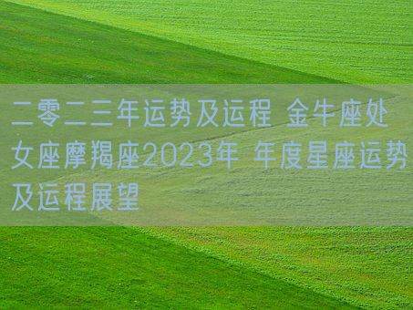 二零二三年运势及运程 金牛座处女座摩羯座2023年 年度星座运势及运程展望(图1) 二零二三年运势及运程 金牛座处女座摩羯座2023年 年度星座运势及运程展望(图1)