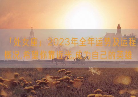 「处女座」2023年全年运势及运程概况,希望你靠近光,成为自己的英雄(图1) 「处女座」2023年全年运势及运程概况,希望你靠近光,成为自己的英雄(图1)