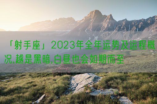 「射手座」2023年全年运势及运程概况,越是黑暗,白昼也会如期而至(图1)
