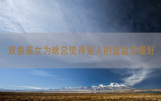 双鱼座女为啥总觉得别人的蓝盆友最好(图1)