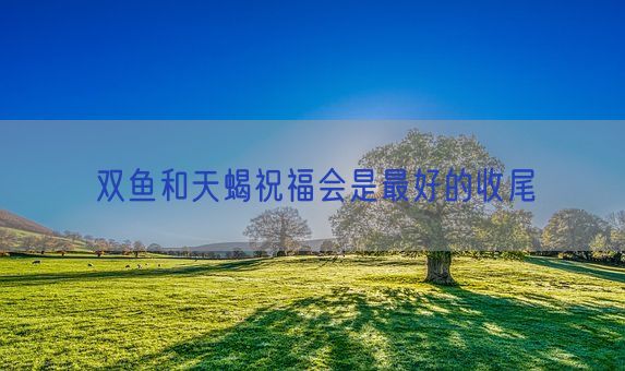 双鱼和天蝎祝福会是最好的收尾(图1)