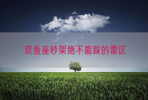双鱼座吵架绝不能踩的雷区(图1)