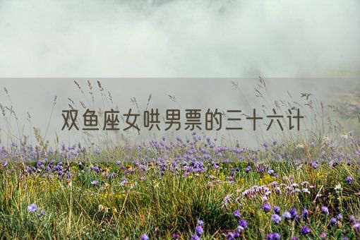 双鱼座女哄男票的三十六计(图1)