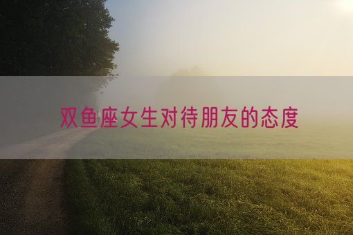 双鱼座女生对待朋友的态度(图1)