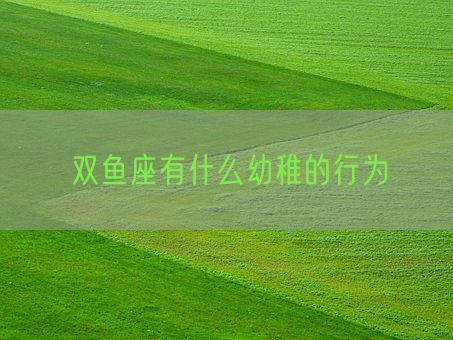 双鱼座有什么幼稚的行为(图1)