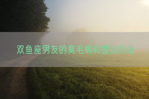 双鱼座男友的臭毛病和整治方法(图1)