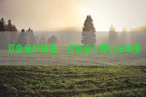 双鱼座的城堡，双鱼座专属公主城堡(图1)