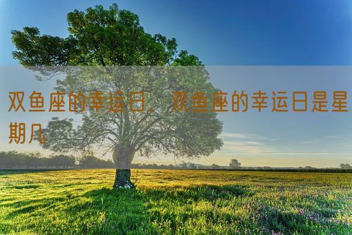 双鱼座的幸运日，双鱼座的幸运日是星期几(图1)