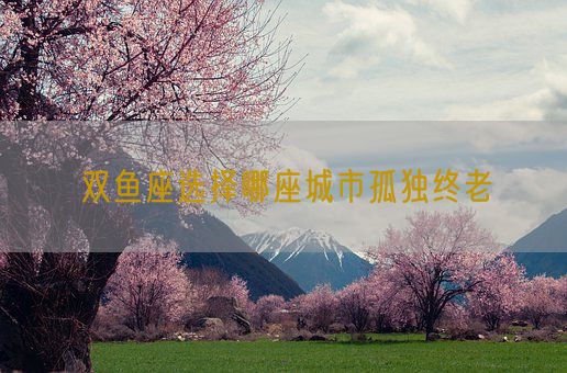 双鱼座选择哪座城市孤独终老(图1)