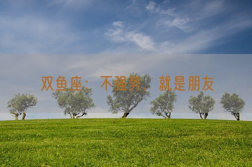 双鱼座：不强势，就是朋友(图1)