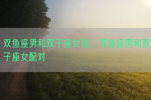 双鱼座男和双子座女孩，双鱼座男和双子座女配对(图1)
