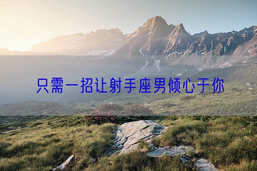 只需一招让射手座男倾心于你(图1)