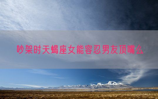 吵架时天蝎座女能容忍男友顶嘴么(图1)