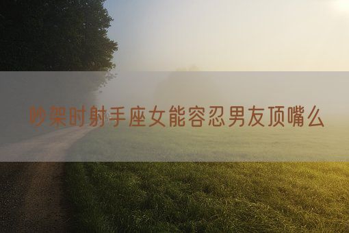 吵架时射手座女能容忍男友顶嘴么(图1)