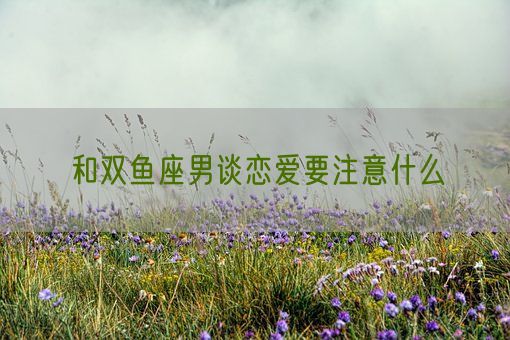 和双鱼座男谈恋爱要注意什么(图1)