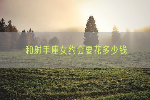 和射手座女约会要花多少钱(图1) 和射手座女约会要花多少钱(图1)