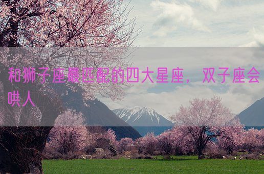 和狮子座最匹配的四大星座,双子座会哄人(图1) 和狮子座最匹配的四大星座,双子座会哄人(图1)