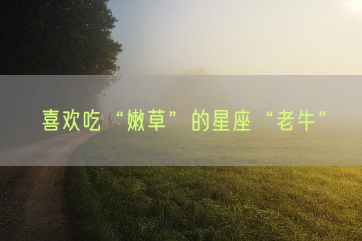 喜欢吃“嫩草”的星座“老牛”(图1) 喜欢吃“嫩草”的星座“老牛”(图1)
