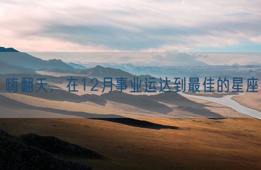 嗨翻天，在12月事业运达到最佳的星座(图1)