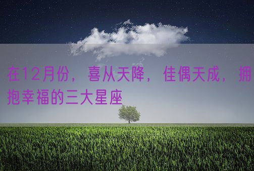 在12月份，喜从天降，佳偶天成，拥抱幸福的三大星座(图1)