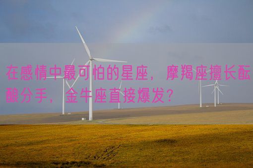 在感情中最可怕的星座，摩羯座擅长酝酿分手，金牛座直接爆发？(图1)